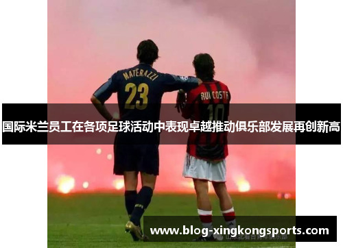 国际米兰员工在各项足球活动中表现卓越推动俱乐部发展再创新高