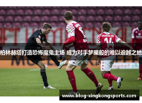 柏林赫塔打造恐怖魔鬼主场 成为对手梦魇般的难以逾越之地