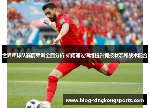 世界杯球队赛前集训全面分析 如何通过训练提升竞技状态和战术配合
