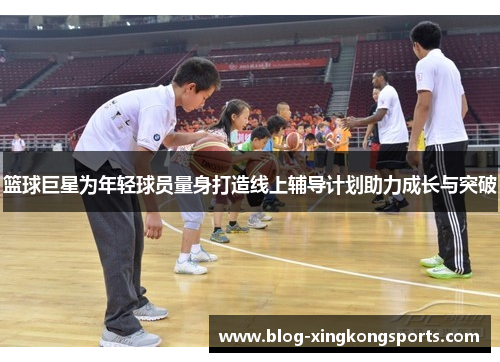篮球巨星为年轻球员量身打造线上辅导计划助力成长与突破
