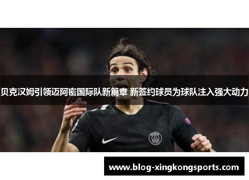 贝克汉姆引领迈阿密国际队新篇章 新签约球员为球队注入强大动力
