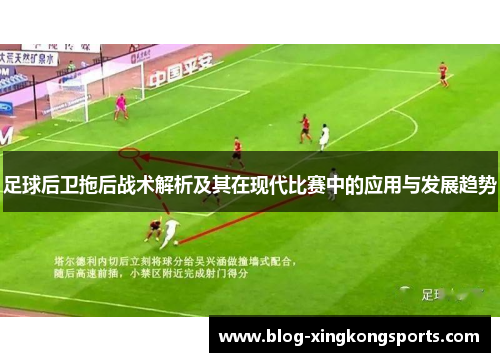 足球后卫拖后战术解析及其在现代比赛中的应用与发展趋势