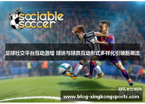 足球社交平台互动激增 球迷与球员互动形式多样化引领新潮流