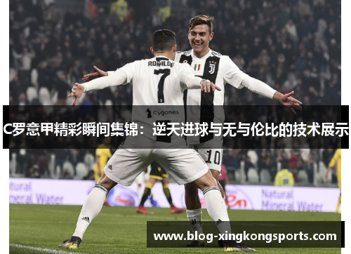 C罗意甲精彩瞬间集锦：逆天进球与无与伦比的技术展示