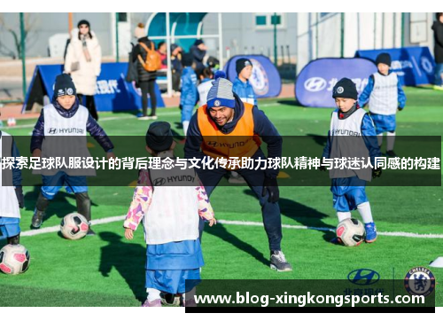 探索足球队服设计的背后理念与文化传承助力球队精神与球迷认同感的构建
