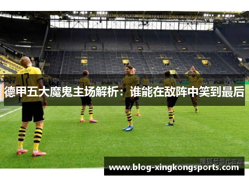 德甲五大魔鬼主场解析：谁能在敌阵中笑到最后