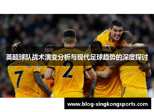 英超球队战术演变分析与现代足球趋势的深度探讨