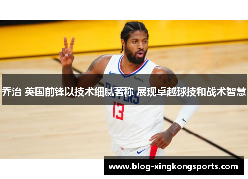 乔治 英国前锋以技术细腻著称 展现卓越球技和战术智慧