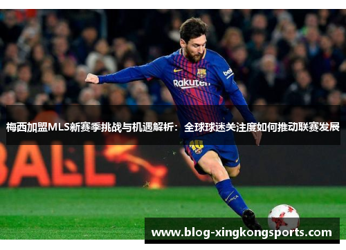 梅西加盟MLS新赛季挑战与机遇解析：全球球迷关注度如何推动联赛发展