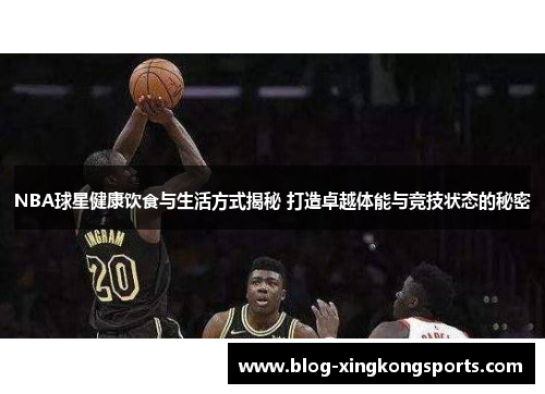 NBA球星健康饮食与生活方式揭秘 打造卓越体能与竞技状态的秘密