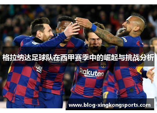 格拉纳达足球队在西甲赛季中的崛起与挑战分析