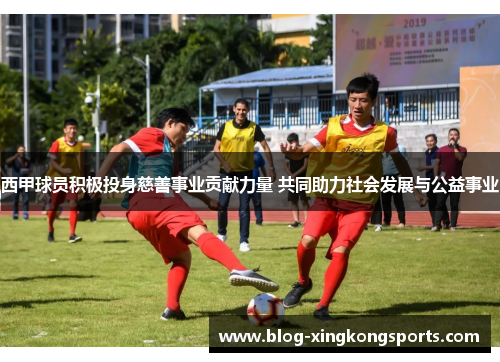 西甲球员积极投身慈善事业贡献力量 共同助力社会发展与公益事业