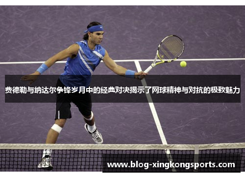 费德勒与纳达尔争锋岁月中的经典对决揭示了网球精神与对抗的极致魅力