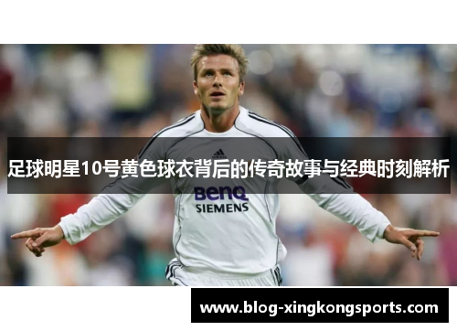 足球明星10号黄色球衣背后的传奇故事与经典时刻解析