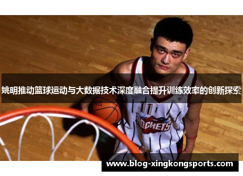 姚明推动篮球运动与大数据技术深度融合提升训练效率的创新探索
