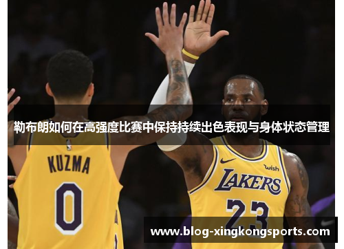 勒布朗如何在高强度比赛中保持持续出色表现与身体状态管理