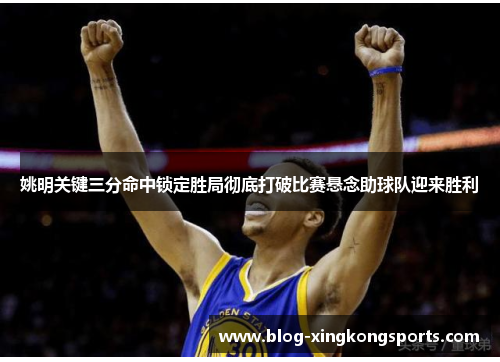 姚明关键三分命中锁定胜局彻底打破比赛悬念助球队迎来胜利
