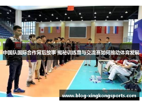 中国队国际合作背后故事 揭秘训练营与交流赛如何推动体育发展