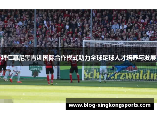 拜仁慕尼黑青训国际合作模式助力全球足球人才培养与发展