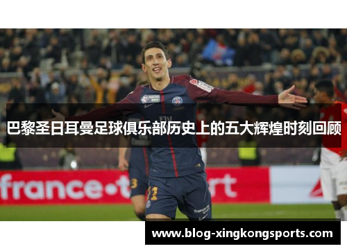巴黎圣日耳曼足球俱乐部历史上的五大辉煌时刻回顾