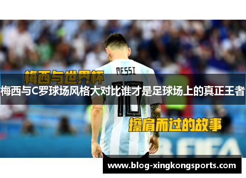 梅西与C罗球场风格大对比谁才是足球场上的真正王者