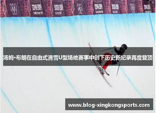 汤姆·布朗在自由式滑雪U型场地赛事中创下历史新纪录再度登顶