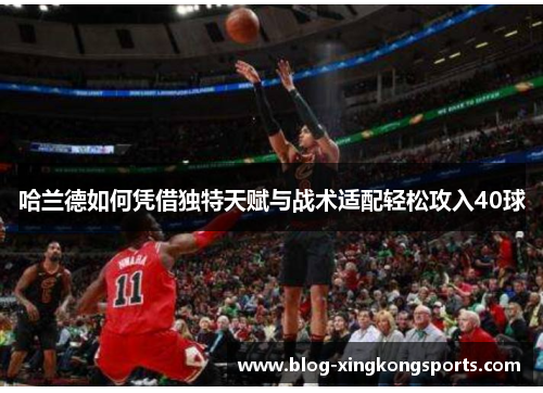 哈兰德如何凭借独特天赋与战术适配轻松攻入40球