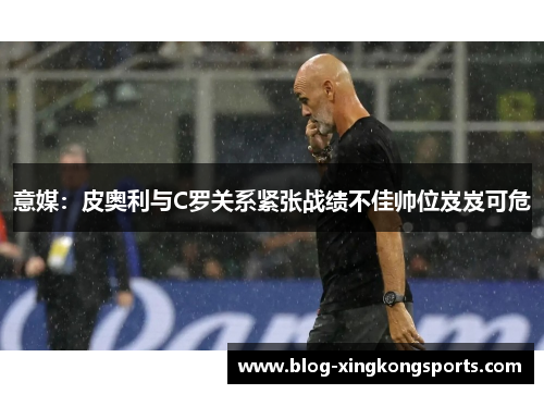 意媒：皮奥利与C罗关系紧张战绩不佳帅位岌岌可危