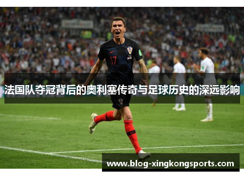 法国队夺冠背后的奥利塞传奇与足球历史的深远影响