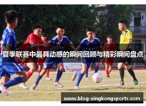 夏季联赛中最具动感的瞬间回顾与精彩瞬间盘点
