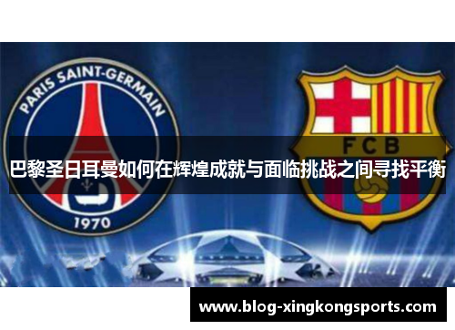 巴黎圣日耳曼如何在辉煌成就与面临挑战之间寻找平衡