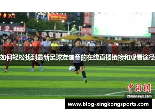如何轻松找到最新足球友谊赛的在线直播链接和观看途径