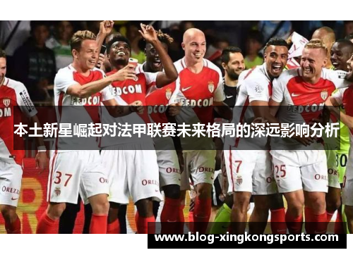 本土新星崛起对法甲联赛未来格局的深远影响分析