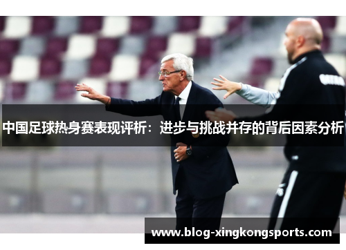 中国足球热身赛表现评析：进步与挑战并存的背后因素分析