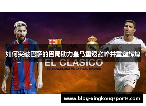 如何突破巴萨的困局助力皇马重返巅峰并重塑辉煌