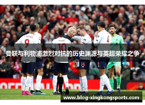 曼联与利物浦激烈对抗的历史渊源与英超荣耀之争