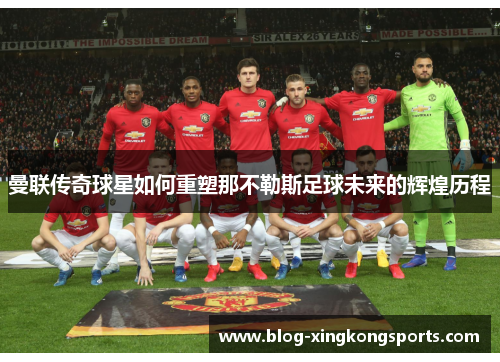 曼联传奇球星如何重塑那不勒斯足球未来的辉煌历程