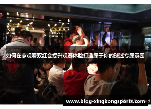 如何在家观看双红会提升观赛体验打造属于你的球迷专属氛围