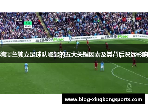 德黑兰独立足球队崛起的五大关键因素及其背后深远影响