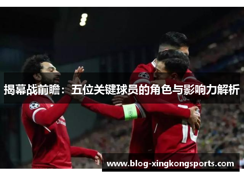 揭幕战前瞻：五位关键球员的角色与影响力解析