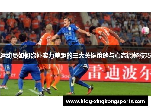 运动员如何弥补实力差距的三大关键策略与心态调整技巧