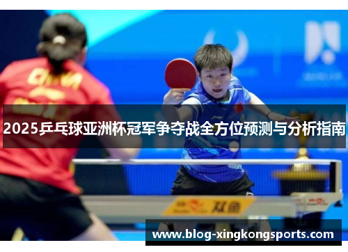 2025乒乓球亚洲杯冠军争夺战全方位预测与分析指南
