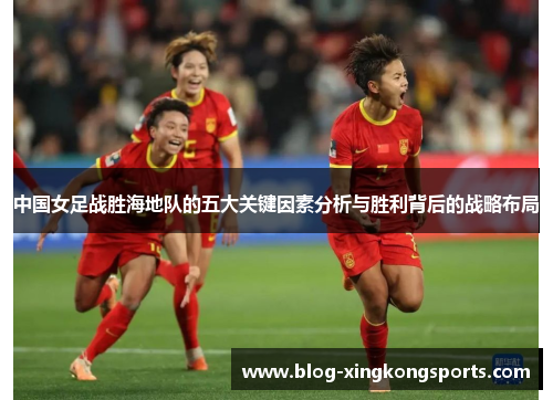 中国女足战胜海地队的五大关键因素分析与胜利背后的战略布局