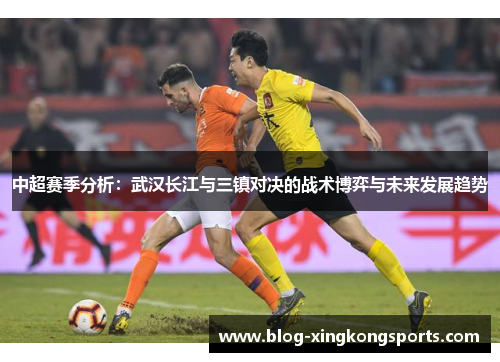 中超赛季分析：武汉长江与三镇对决的战术博弈与未来发展趋势