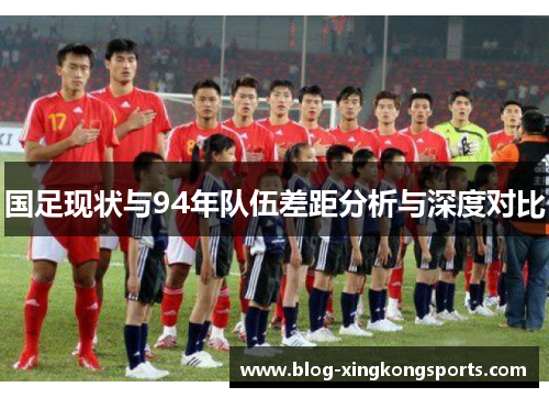 国足现状与94年队伍差距分析与深度对比