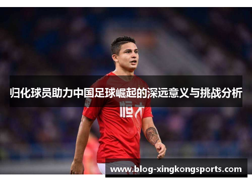 归化球员助力中国足球崛起的深远意义与挑战分析