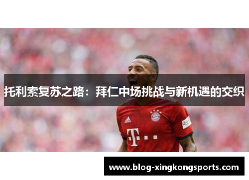 托利索复苏之路：拜仁中场挑战与新机遇的交织