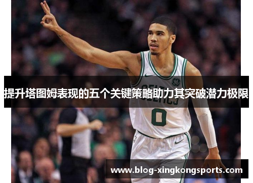 提升塔图姆表现的五个关键策略助力其突破潜力极限