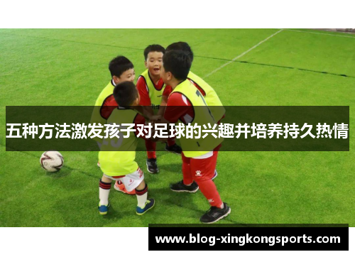 五种方法激发孩子对足球的兴趣并培养持久热情