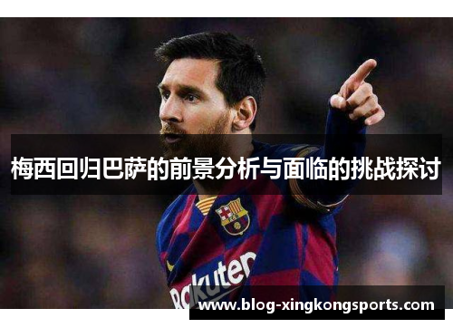 梅西回归巴萨的前景分析与面临的挑战探讨